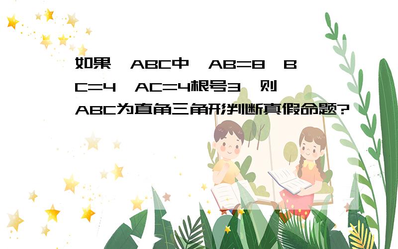 如果△ABC中,AB=8,BC=4,AC=4根号3,则△ABC为直角三角形判断真假命题?