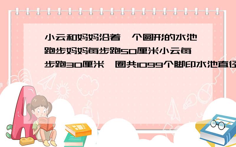 小云和妈妈沿着一个圆形的水池跑步妈妈每步跑50厘米小云每步跑30厘米一圈共1099个脚印水池直径有多少米?