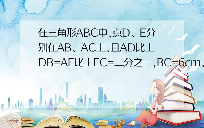 在三角形ABC中,点D、E分别在AB、AC上,且AD比上DB=AE比上EC=二分之一,BC=6cm,求DE的长