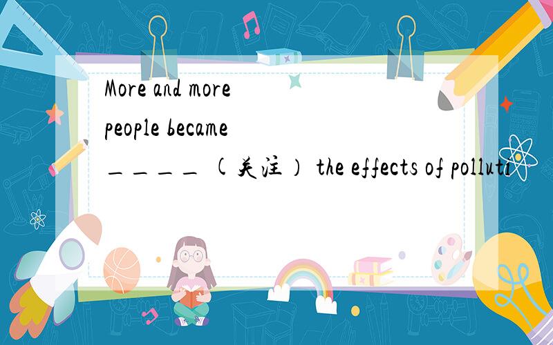 More and more people became ____ (关注） the effects of polluti