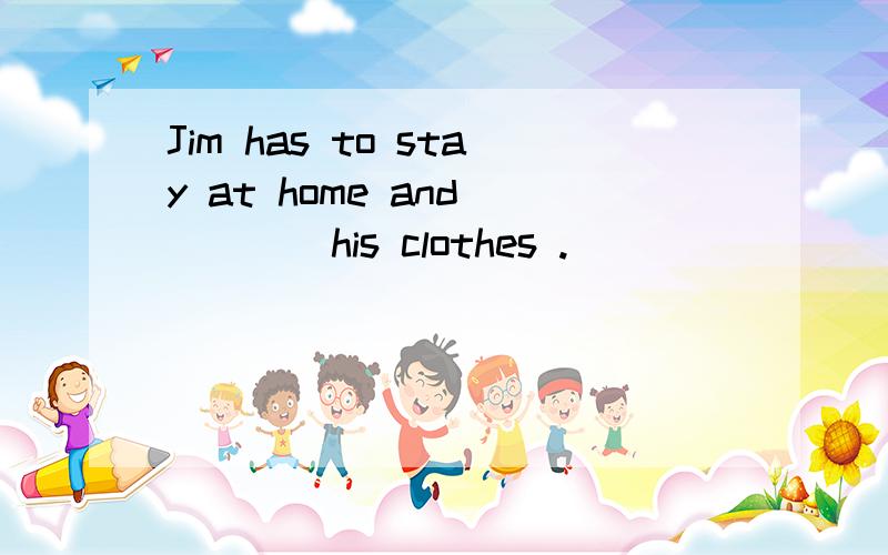 Jim has to stay at home and ____his clothes .