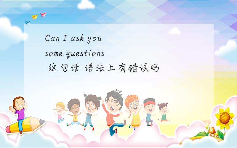 Can I ask you some questions 这句话 语法上有错误吗