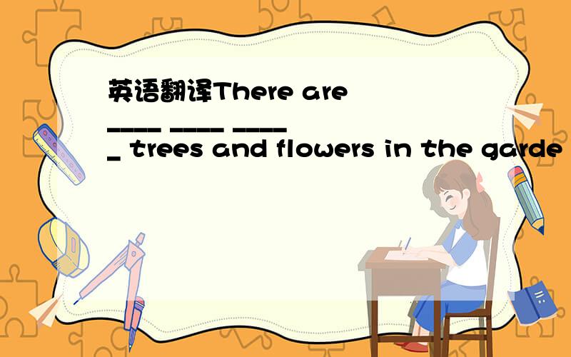 英语翻译There are ____ ____ _____ trees and flowers in the garde