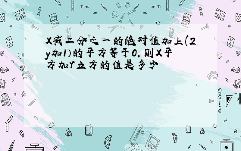 X减二分之一的绝对值加上(2y加1）的平方等于0,则X平方加Y立方的值是多少