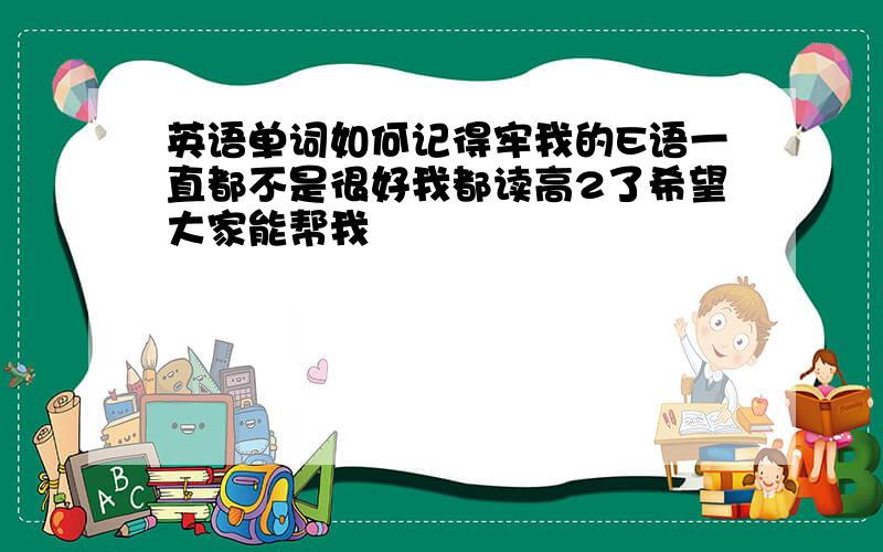 英语单词如何记得牢我的E语一直都不是很好我都读高2了希望大家能帮我