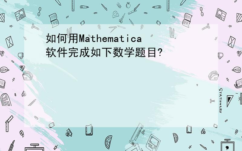 如何用Mathematica软件完成如下数学题目?