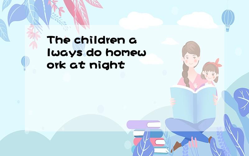 The children always do homework at night