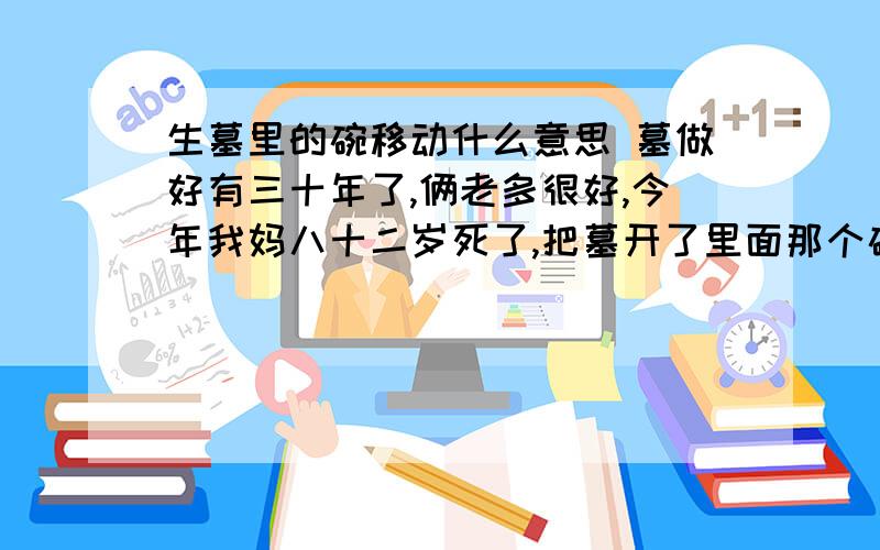 生墓里的碗移动什么意思 墓做好有三十年了,俩老多很好,今年我妈八十二岁死了,把墓开了里面那个碗往