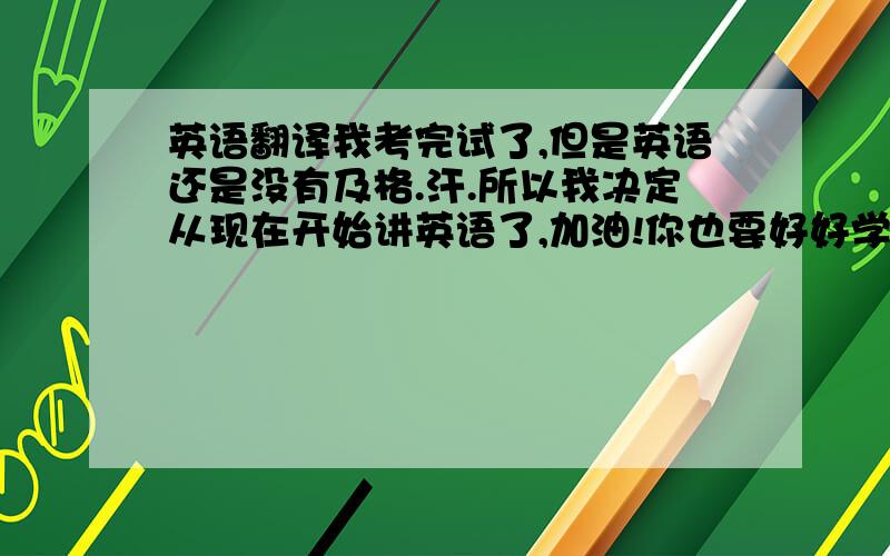 英语翻译我考完试了,但是英语还是没有及格.汗.所以我决定从现在开始讲英语了,加油!你也要好好学哦.