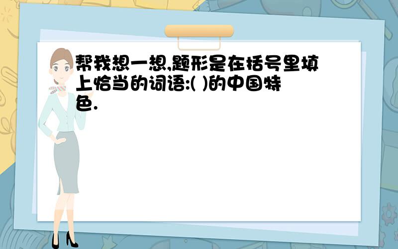 帮我想一想,题形是在括号里填上恰当的词语:( )的中国特色.