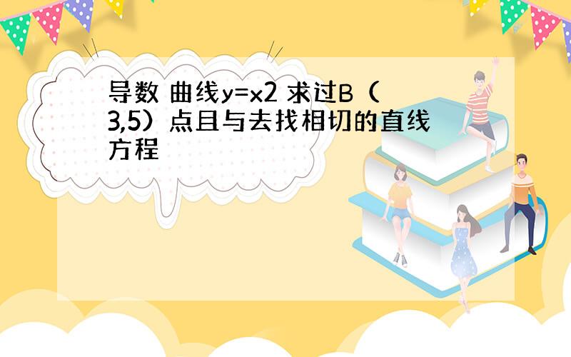 导数 曲线y=x2 求过B（3,5）点且与去找相切的直线方程