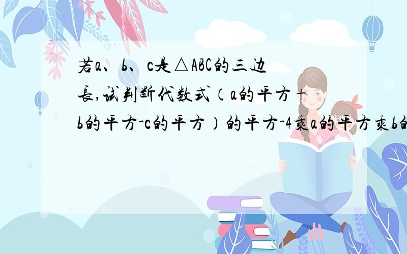 若a、b、c是△ABC的三边长,试判断代数式（a的平方+b的平方-c的平方）的平方-4乘a的平方乘b的平方的值是正数还是