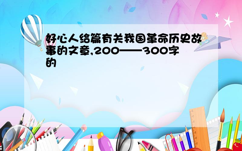 好心人给篇有关我国革命历史故事的文章,200——300字的