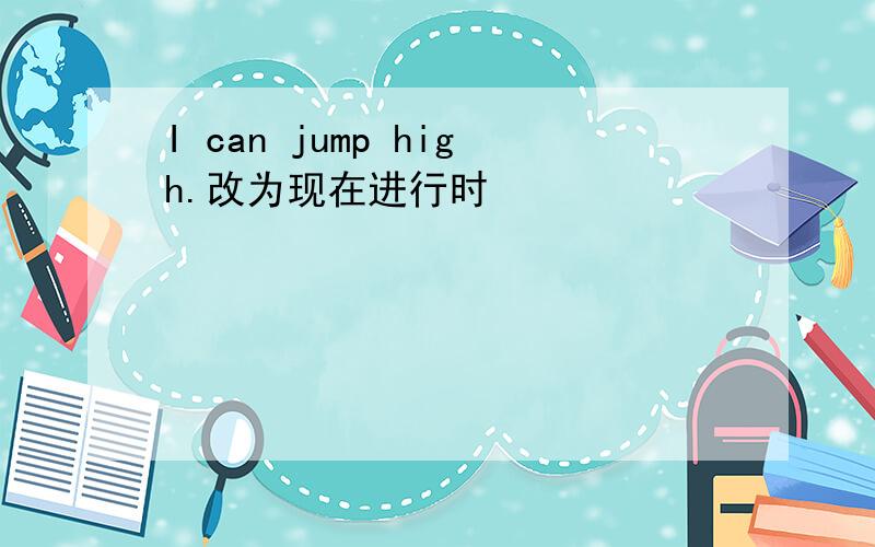 I can jump high.改为现在进行时