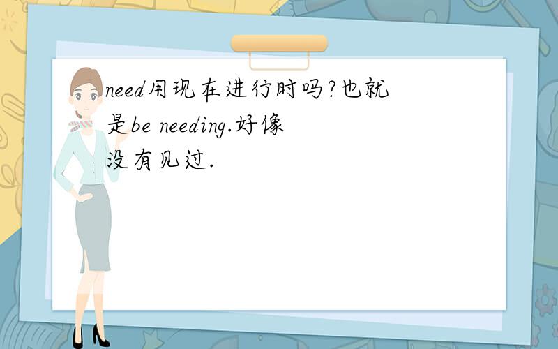 need用现在进行时吗?也就是be needing.好像没有见过.