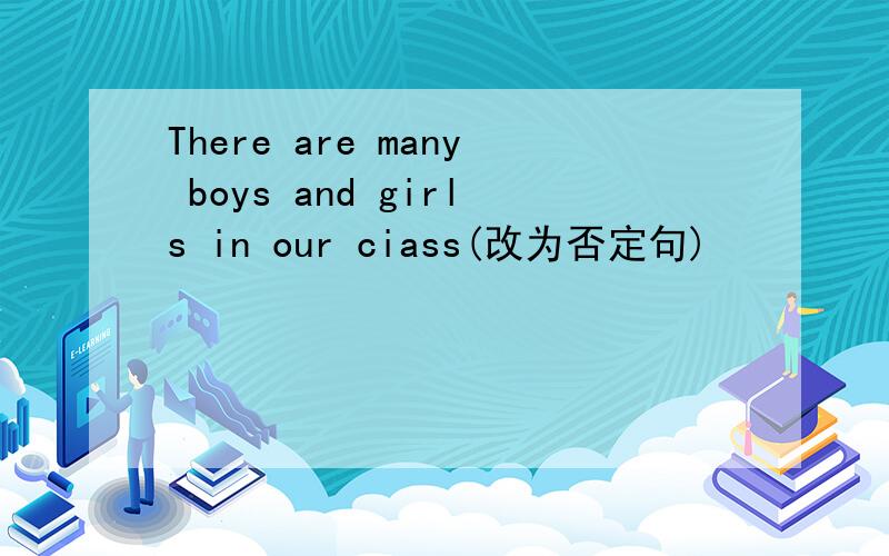 There are many boys and girls in our ciass(改为否定句)