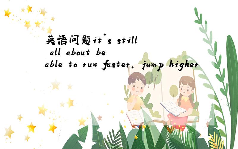 英语问题it's still all about be able to run faster, jump higher