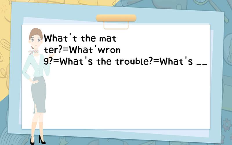 What't the matter?=What'wrong?=What's the trouble?=What's __