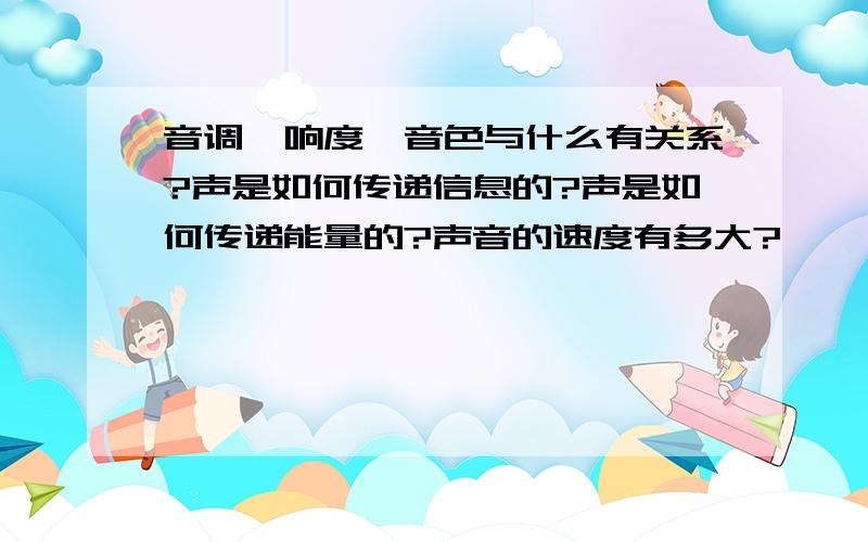 音调`响度`音色与什么有关系?声是如何传递信息的?声是如何传递能量的?声音的速度有多大?