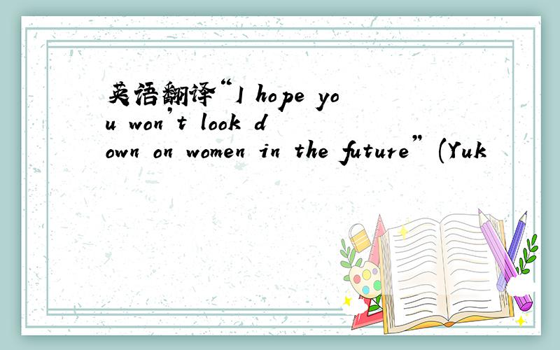 英语翻译“I hope you won’t look down on women in the future” (Yuk