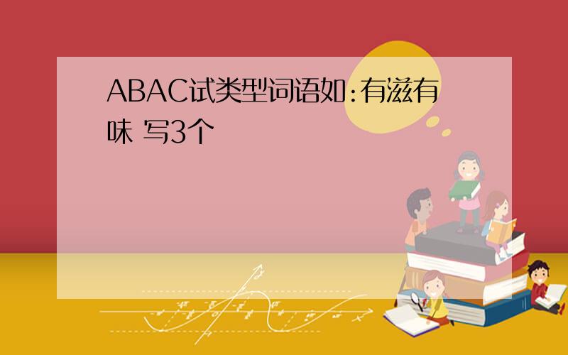 ABAC试类型词语如:有滋有味 写3个