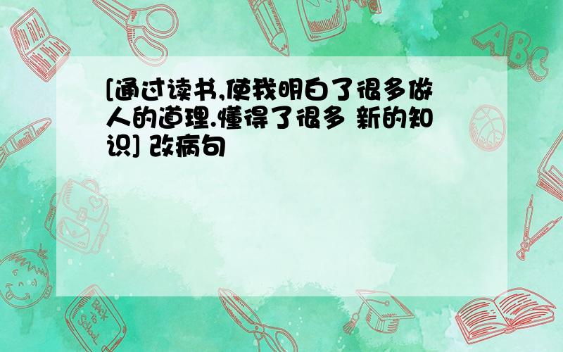 [通过读书,使我明白了很多做人的道理.懂得了很多 新的知识] 改病句