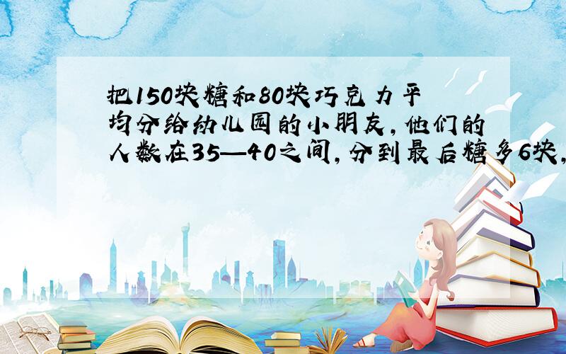 把150块糖和80块巧克力平均分给幼儿园的小朋友,他们的人数在35—40之间,分到最后糖多6块,巧克力多8 块