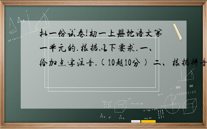 拟一份试卷!初一上册地语文第一单元的.根据以下要求.一、给加点字注音.(10题10分) 二、根据拼音写汉字(10题10分