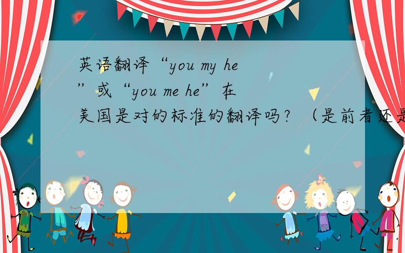 英语翻译“you my he”或“you me he”在美国是对的标准的翻译吗？（是前者还是后者）谢谢！那么“你我的世界