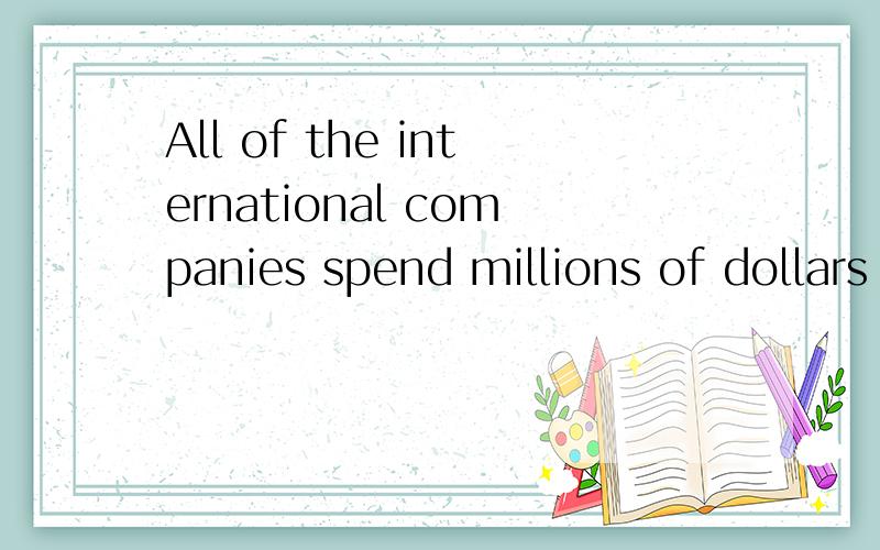 All of the international companies spend millions of dollars