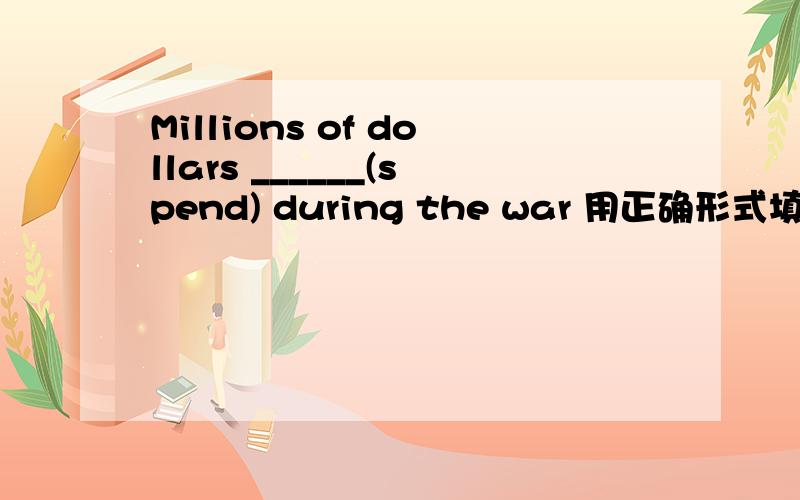 Millions of dollars ______(spend) during the war 用正确形式填空