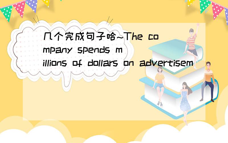 几个完成句子哈~The company spends millions of dollars on advertisem