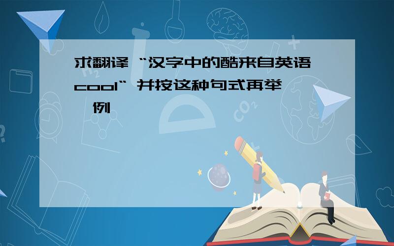 求翻译 “汉字中的酷来自英语cool“ 并按这种句式再举一例