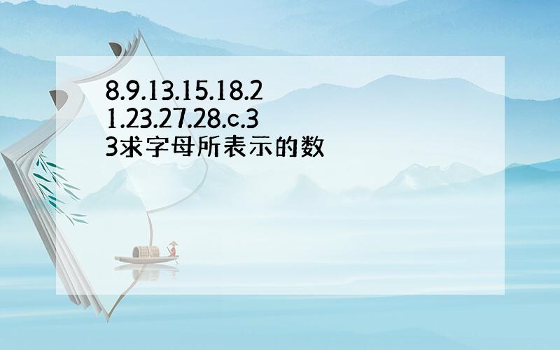 8.9.13.15.18.21.23.27.28.c.33求字母所表示的数