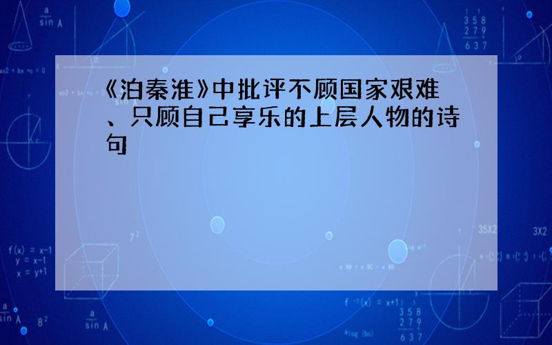 《泊秦淮》中批评不顾国家艰难、只顾自己享乐的上层人物的诗句