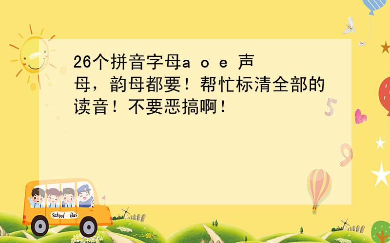 26个拼音字母a o e 声母，韵母都要！帮忙标清全部的读音！不要恶搞啊！