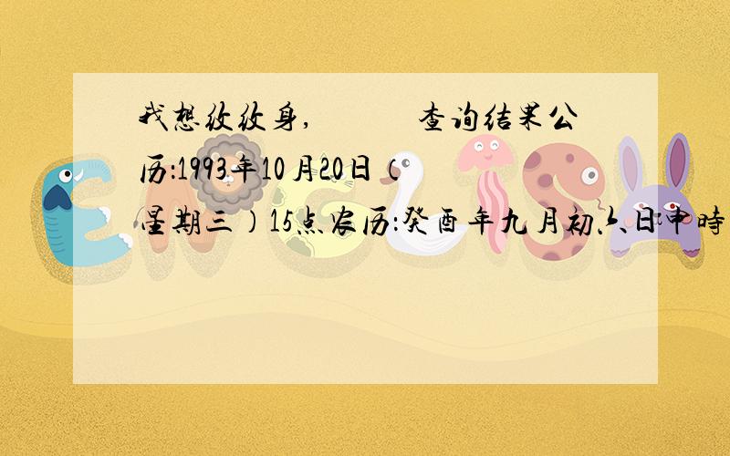 我想纹纹身,　　　查询结果公历：1993年10月20日（星期三）15点农历：癸酉年九月初六日申时春节：1月23日节前：壬