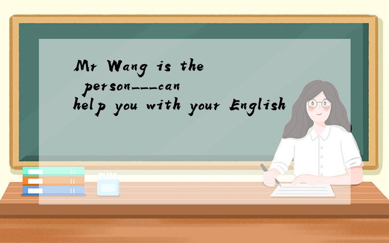 Mr Wang is the person___can help you with your English