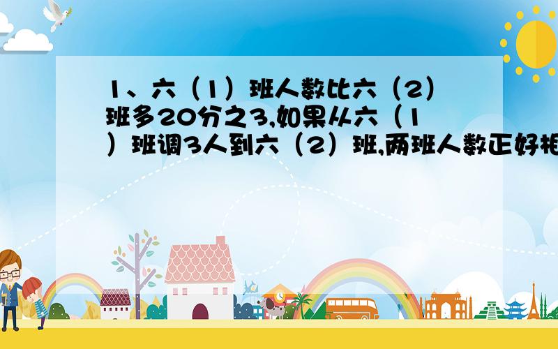 1、六（1）班人数比六（2）班多20分之3,如果从六（1）班调3人到六（2）班,两班人数正好相等,求原来两班各有多少人?