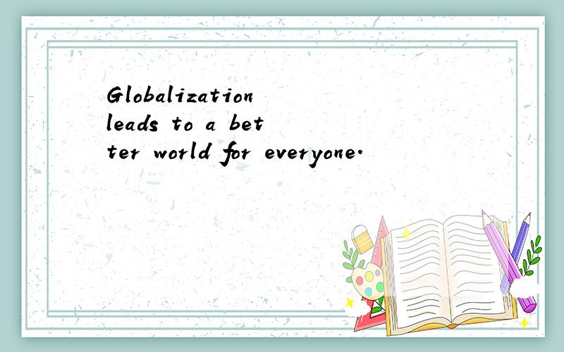 Globalization leads to a better world for everyone.