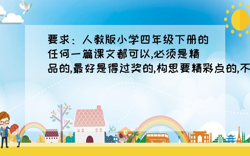 要求：人教版小学四年级下册的任何一篇课文都可以,必须是精品的,最好是得过奖的,构思要精彩点的,不要那些毫无未到的……谢谢