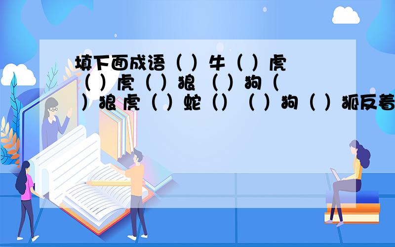 填下面成语（ ）牛（ ）虎 （ ）虎（ ）狼 （ ）狗（ ）狼 虎（ ）蛇（）（ ）狗（ ）狐反着也可以