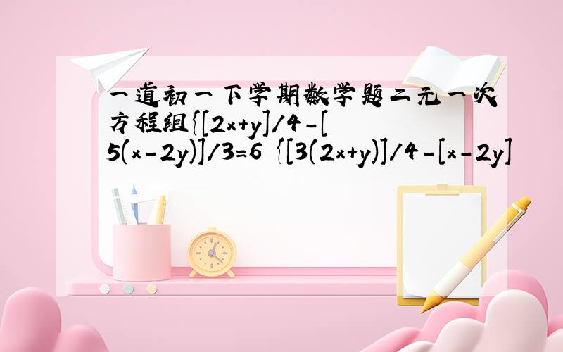 一道初一下学期数学题二元一次方程组{[2x+y]/4-[5(x-2y)]/3=6 {[3(2x+y)]/4-[x-2y]