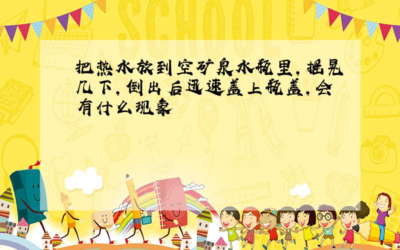 把热水放到空矿泉水瓶里,摇晃几下,倒出后迅速盖上瓶盖,会有什么现象