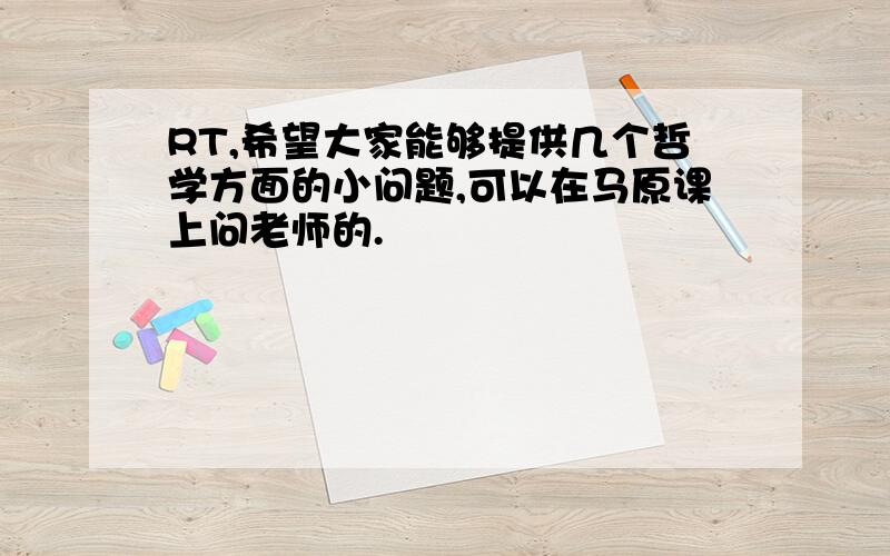 RT,希望大家能够提供几个哲学方面的小问题,可以在马原课上问老师的.