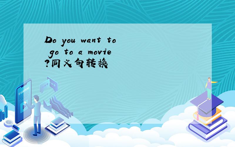 Do you want to go to a movie?同义句转换