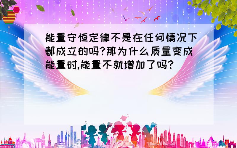 能量守恒定律不是在任何情况下都成立的吗?那为什么质量变成能量时,能量不就增加了吗?