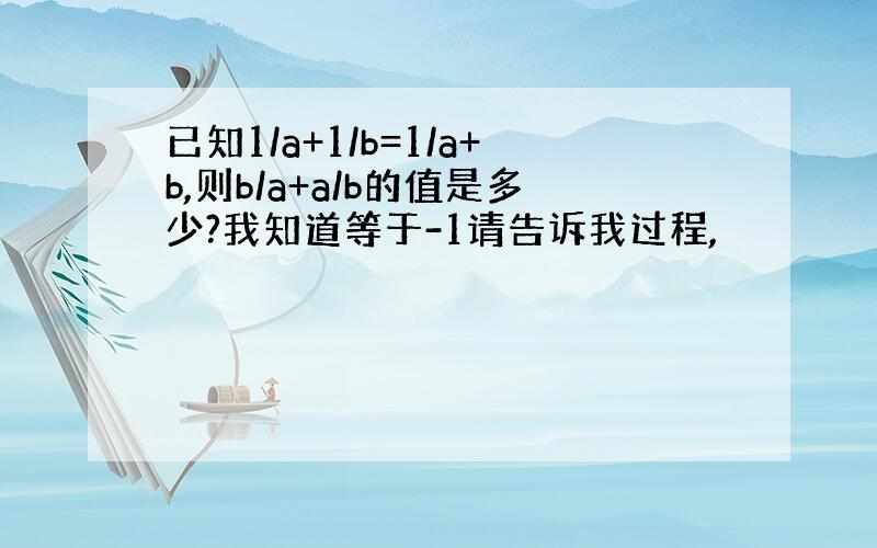 已知1/a+1/b=1/a+b,则b/a+a/b的值是多少?我知道等于-1请告诉我过程,