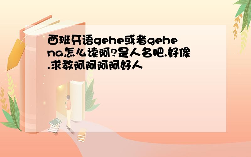 西班牙语gehe或者gehena怎么读阿?是人名吧.好像.求教阿阿阿阿好人