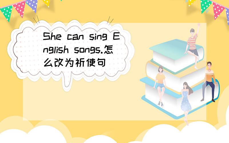 She can sing English songs.怎么改为祈使句